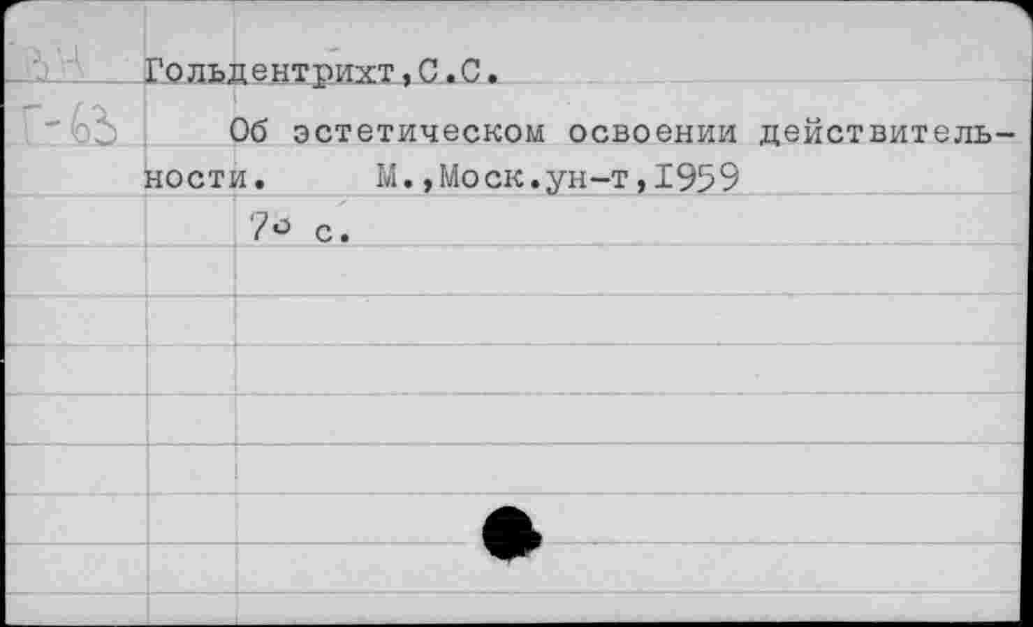 ﻿	
’ А '□	Гольдентрихт,С.С.
-ГЧ5	Об эстетическом освоении действитель-
	ности.	М.,Моск.ун-т,1959
	■ , - - - - - - - --7° с.
	
	
	
	
	
	
	
	